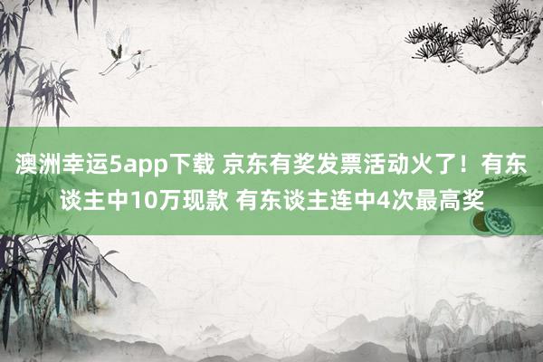 澳洲幸运5app下载 京东有奖发票活动火了！有东谈主中10万现款 有东谈主连中4次最高奖