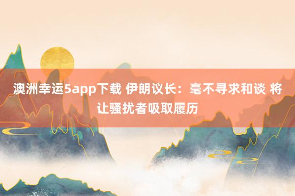澳洲幸运5app下载 伊朗议长：毫不寻求和谈 将让骚扰者吸取履历