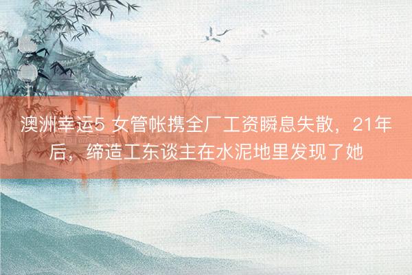 澳洲幸运5 女管帐携全厂工资瞬息失散，21年后，缔造工东谈主在水泥地里发现了她