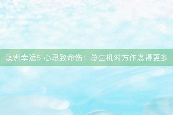 澳洲幸运5 心思致命伤：总生机对方作念得更多