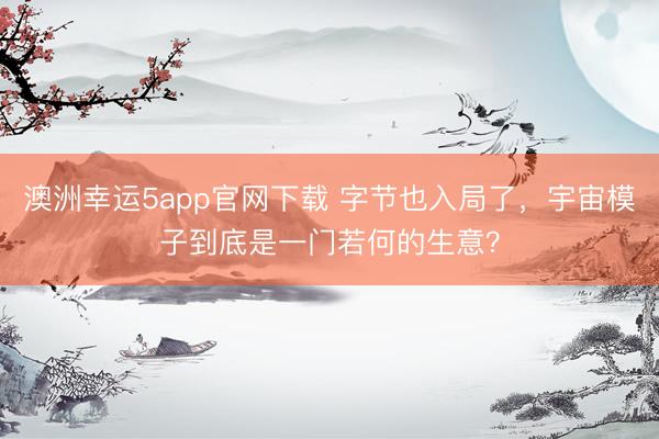 澳洲幸运5app官网下载 字节也入局了，宇宙模子到底是一门若何的生意？