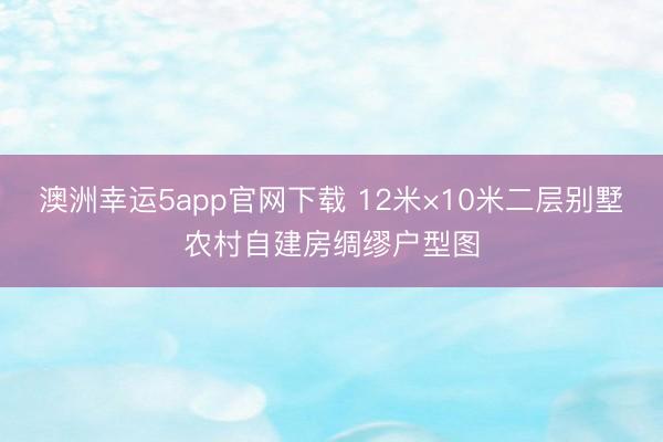 澳洲幸运5app官网下载 12米×10米二层别墅农村自建房绸缪户型图