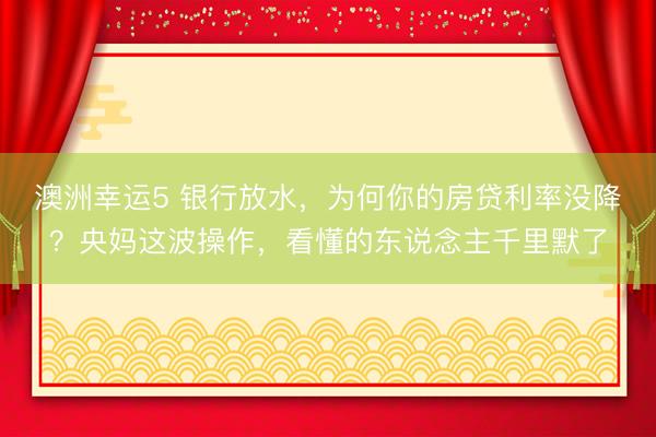 澳洲幸运5 银行放水，为何你的房贷利率没降？央妈这波操作，看懂的东说念主千里默了