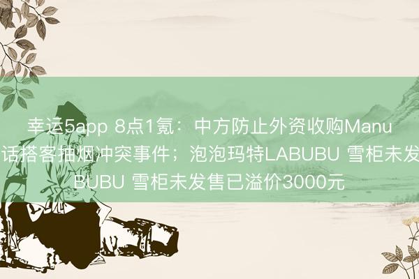 幸运5app 8点1氪：中方防止外资收购Manus；上海迪士尼回话搭客抽烟冲突事件；泡泡玛特LABUBU 雪柜未发售已溢价3000元