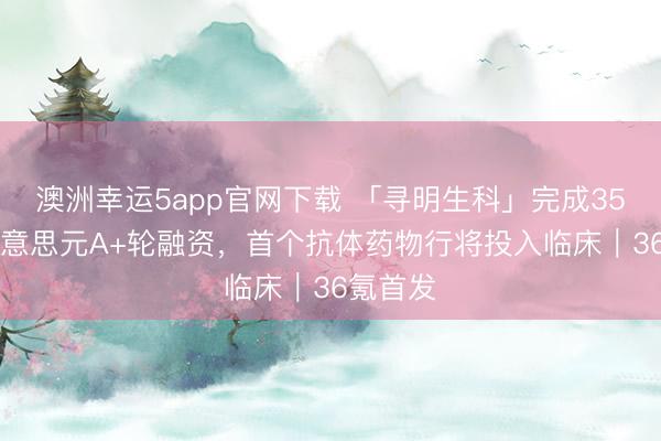 澳洲幸运5app官网下载 「寻明生科」完成3500万好意思元A+轮融资，首个抗体药物行将投入临床｜36氪首发