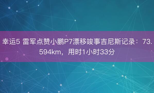 幸运5 雷军点赞小鹏P7漂移竣事吉尼斯记录：73.594km，用时1小时33分