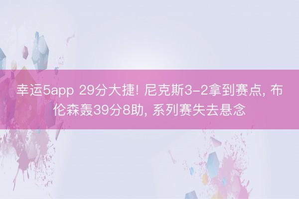 幸运5app 29分大捷! 尼克斯3-2拿到赛点, 布伦森轰39分8助, 系列赛失去悬念