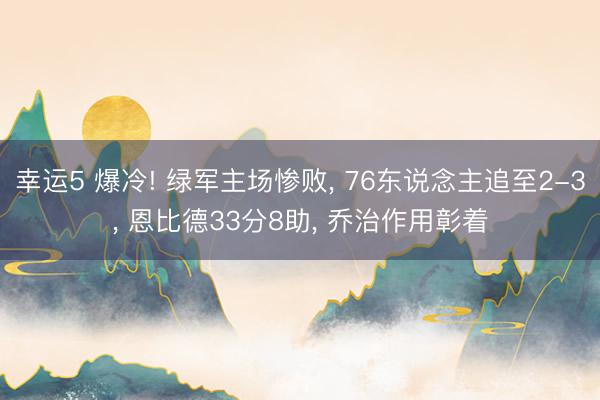 幸运5 爆冷! 绿军主场惨败, 76东说念主追至2-3, 恩比德33分8助, 乔治作用彰着