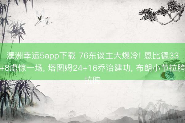 澳洲幸运5app下载 76东谈主大爆冷! 恩比德33+8虚惊一场, 塔图姆24+16乔治建功, 布朗小节拉胯