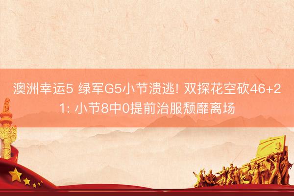 澳洲幸运5 绿军G5小节溃逃! 双探花空砍46+21: 小节8中0提前治服颓靡离场
