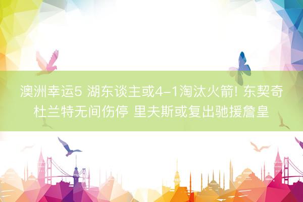 澳洲幸运5 湖东谈主或4-1淘汰火箭! 东契奇杜兰特无间伤停 里夫斯或复出驰援詹皇