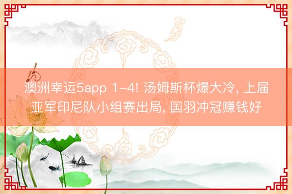 澳洲幸运5app 1-4! 汤姆斯杯爆大冷, 上届亚军印尼队小组赛出局, 国羽冲冠赚钱好