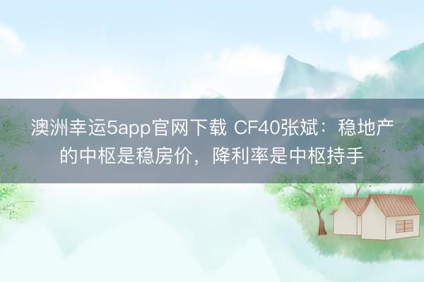 澳洲幸运5app官网下载 CF40张斌：稳地产的中枢是稳房价，降利率是中枢持手