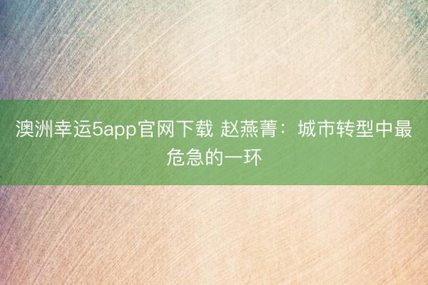 澳洲幸运5app官网下载 赵燕菁：城市转型中最危急的一环