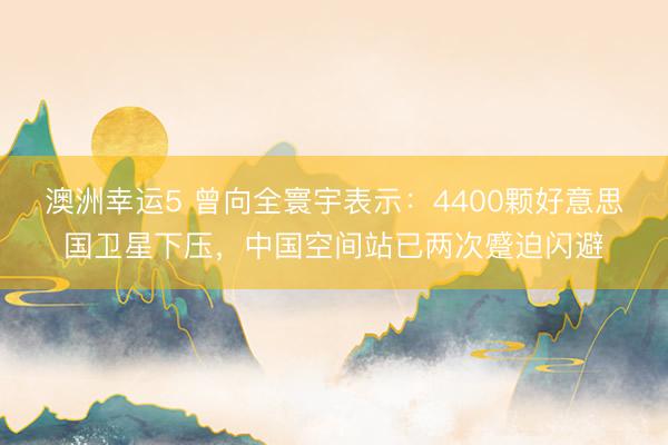 澳洲幸运5 曾向全寰宇表示：4400颗好意思国卫星下压，中国空间站已两次蹙迫闪避