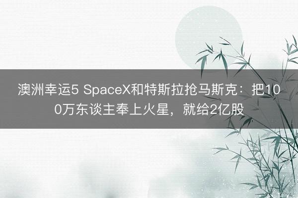 澳洲幸运5 SpaceX和特斯拉抢马斯克：把100万东谈主奉上火星，就给2亿股