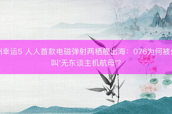澳洲幸运5 人人首款电磁弹射两栖舰出海：076为何被外媒叫'无东谈主机航母'？
