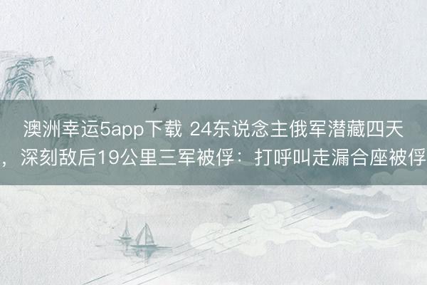 澳洲幸运5app下载 24东说念主俄军潜藏四天，深刻敌后19公里三军被俘：打呼叫走漏合座被俘