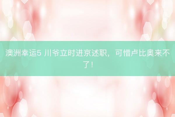 澳洲幸运5 川爷立时进京述职，可惜卢比奥来不了！